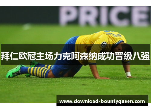 拜仁欧冠主场力克阿森纳成功晋级八强 拜仁欧冠主场力克阿森纳成功晋级八强