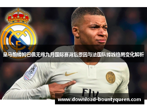 皇马前锋姆巴佩无缘九月国际赛背后原因与法国队锋线格局变化解析