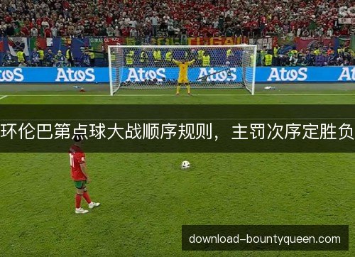环伦巴第点球大战顺序规则,主罚次序定胜负 环伦巴第点球大战顺序规则,主罚次序定胜负