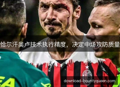 恰尔汗奥卢技术执行精度，决定中场攻防质量