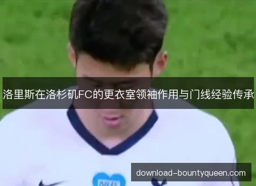 洛里斯在洛杉矶FC的更衣室领袖作用与门线经验传承