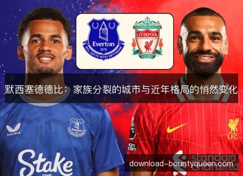 默西塞德德比:家族分裂的城市与近年格局的悄然变化 默西塞德德比:家族分裂的城市与近年格局的悄然变化